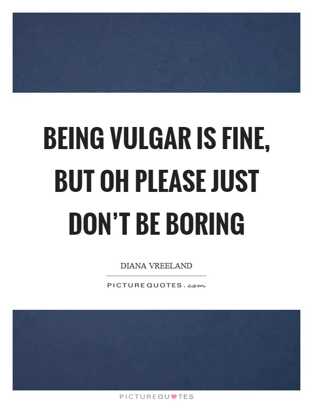 Being vulgar is fine, but oh please just don't be boring Picture Quote #1