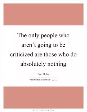 The only people who aren’t going to be criticized are those who do absolutely nothing Picture Quote #1