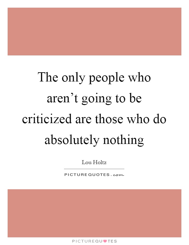 The only people who aren't going to be criticized are those who do absolutely nothing Picture Quote #1