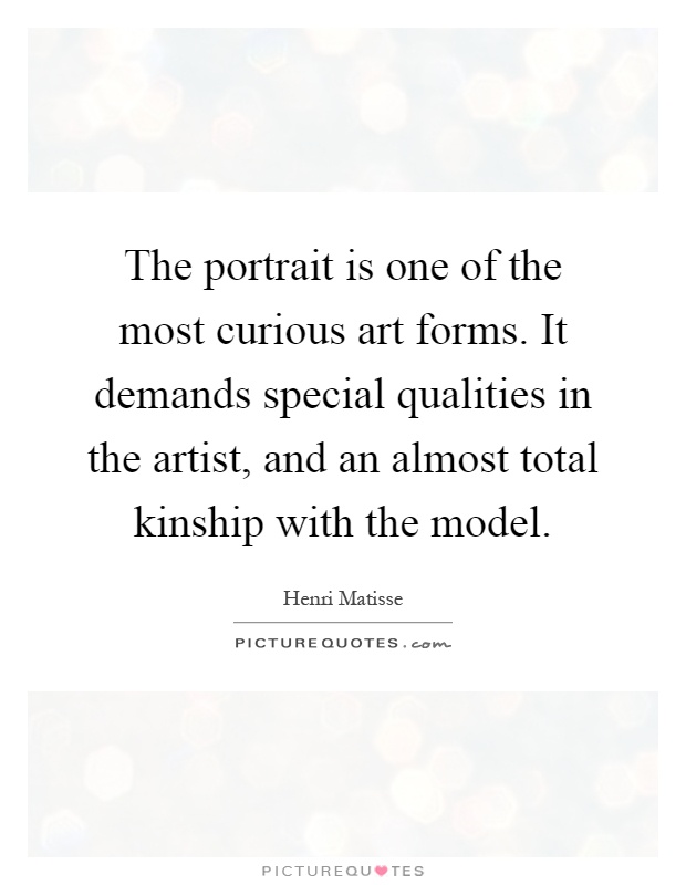 The portrait is one of the most curious art forms. It demands special qualities in the artist, and an almost total kinship with the model Picture Quote #1