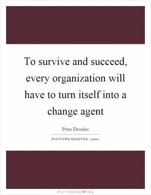 To survive and succeed, every organization will have to turn itself into a change agent Picture Quote #1