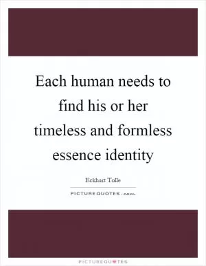 Each human needs to find his or her timeless and formless essence identity Picture Quote #1
