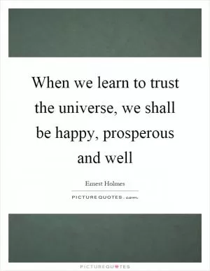 When we learn to trust the universe, we shall be happy, prosperous and well Picture Quote #1