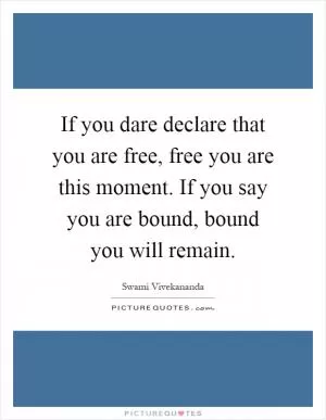 If you dare declare that you are free, free you are this moment. If you say you are bound, bound you will remain Picture Quote #1