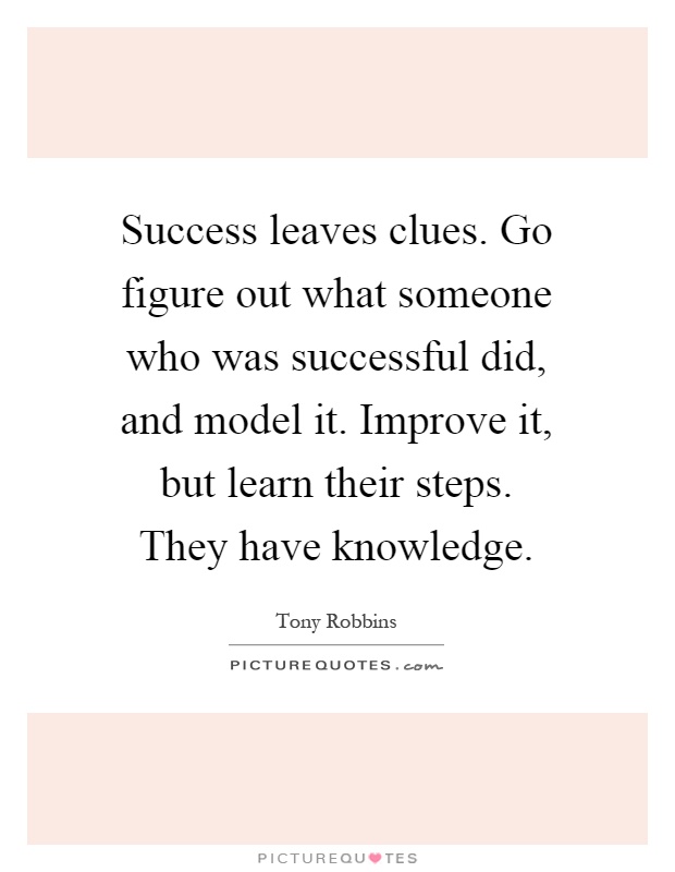 Success leaves clues. Go figure out what someone who was successful did, and model it. Improve it, but learn their steps. They have knowledge Picture Quote #1
