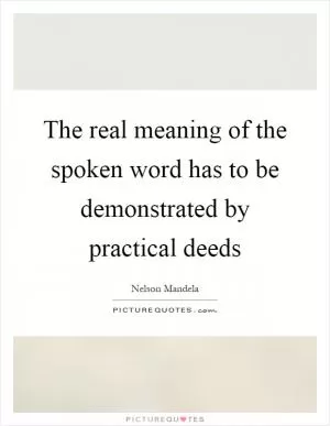 The real meaning of the spoken word has to be demonstrated by practical deeds Picture Quote #1