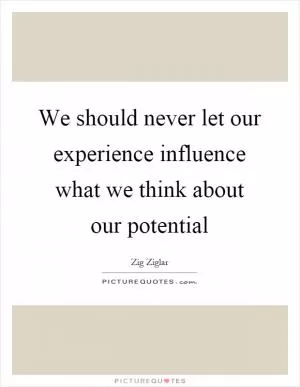 We should never let our experience influence what we think about our potential Picture Quote #1