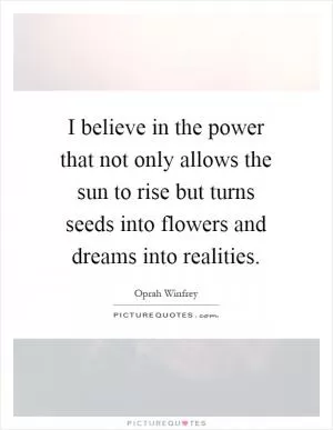 I believe in the power that not only allows the sun to rise but turns seeds into flowers and dreams into realities Picture Quote #1