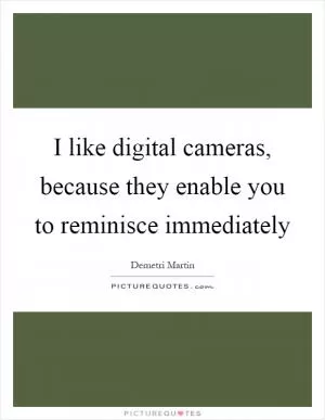 I like digital cameras, because they enable you to reminisce immediately Picture Quote #1