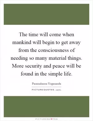 The time will come when mankind will begin to get away from the consciousness of needing so many material things. More security and peace will be found in the simple life Picture Quote #1