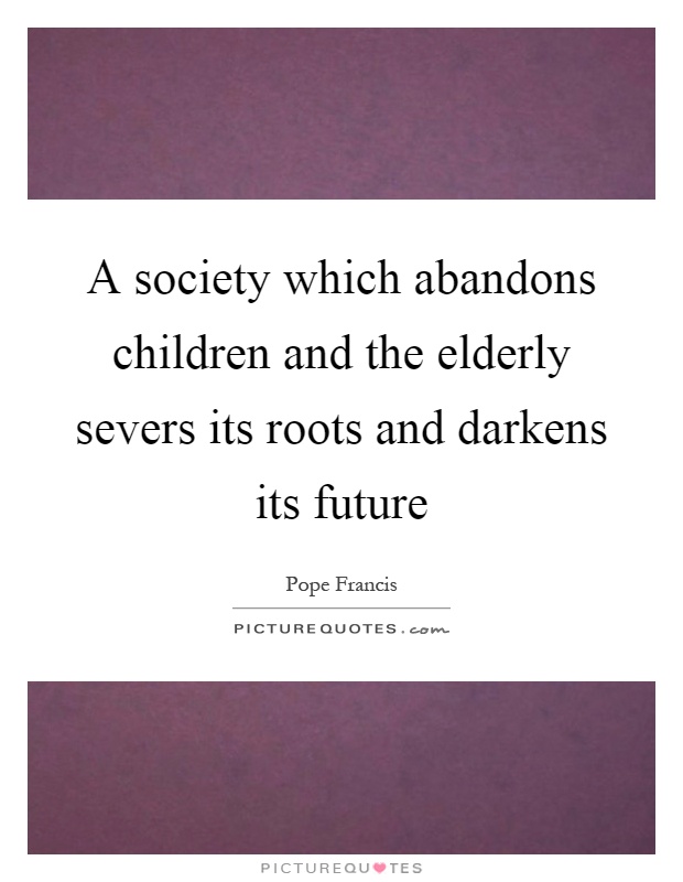A society which abandons children and the elderly severs its roots and darkens its future Picture Quote #1
