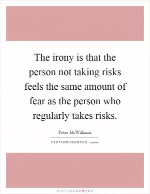 The irony is that the person not taking risks feels the same amount of fear as the person who regularly takes risks Picture Quote #1