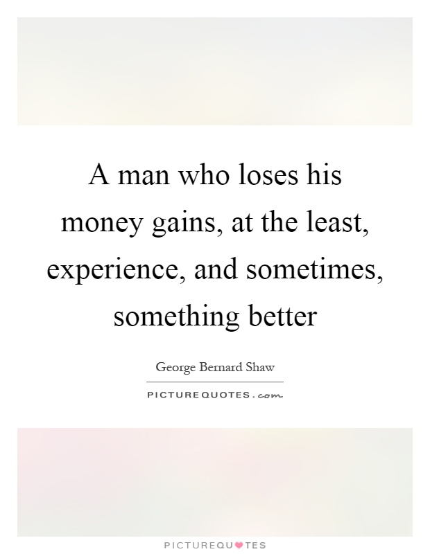 A man who loses his money gains, at the least, experience, and sometimes, something better Picture Quote #1