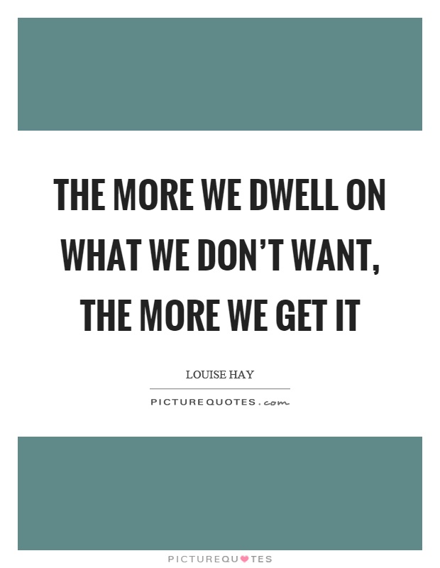 The more we dwell on what we don't want, the more we get it Picture Quote #1