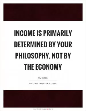 Income is primarily determined by your philosophy, not by the economy Picture Quote #1