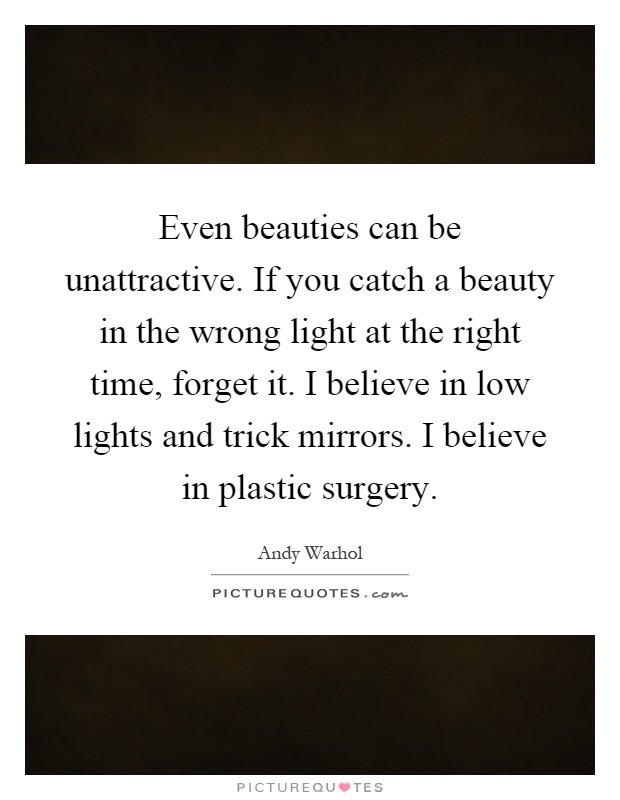 Even beauties can be unattractive. If you catch a beauty in the wrong light at the right time, forget it. I believe in low lights and trick mirrors. I believe in plastic surgery Picture Quote #1