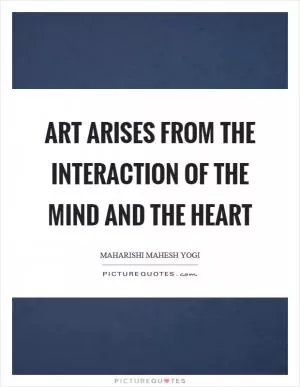 Art arises from the interaction of the mind and the heart Picture Quote #1