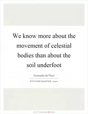 We know more about the movement of celestial bodies than about the soil underfoot Picture Quote #1