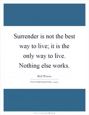 Surrender is not the best way to live; it is the only way to live. Nothing else works Picture Quote #1