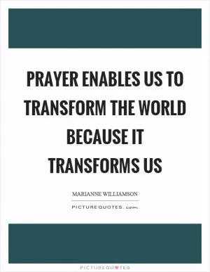 Prayer enables us to transform the world because it transforms us Picture Quote #1