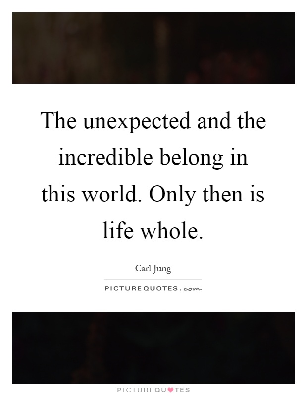 The unexpected and the incredible belong in this world. Only then is life whole Picture Quote #1