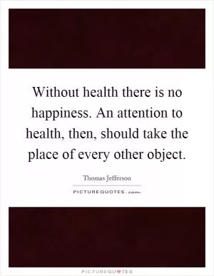 Without health there is no happiness. An attention to health, then, should take the place of every other object Picture Quote #1