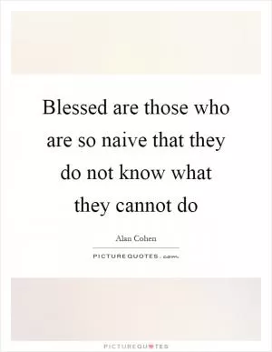 Blessed are those who are so naive that they do not know what they cannot do Picture Quote #1