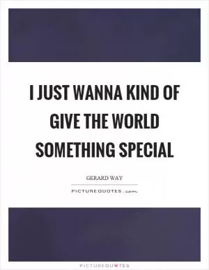 I just wanna kind of give the world something special Picture Quote #1