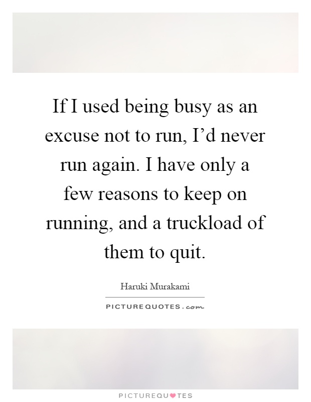 If I used being busy as an excuse not to run, I'd never run again. I have only a few reasons to keep on running, and a truckload of them to quit Picture Quote #1