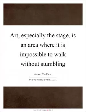Art, especially the stage, is an area where it is impossible to walk without stumbling Picture Quote #1
