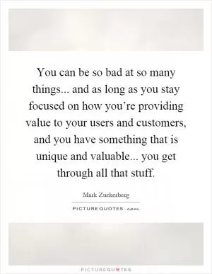 You can be so bad at so many things... and as long as you stay focused on how you’re providing value to your users and customers, and you have something that is unique and valuable... you get through all that stuff Picture Quote #1