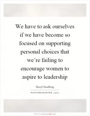We have to ask ourselves if we have become so focused on supporting personal choices that we’re failing to encourage women to aspire to leadership Picture Quote #1