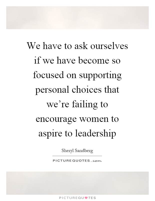 We have to ask ourselves if we have become so focused on supporting personal choices that we're failing to encourage women to aspire to leadership Picture Quote #1