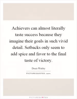 Achievers can almost literally taste success because they imagine their goals in such vivid detail. Setbacks only seem to add spice and favor to the final taste of victory Picture Quote #1