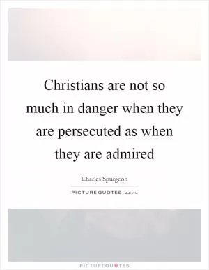 Christians are not so much in danger when they are persecuted as when they are admired Picture Quote #1
