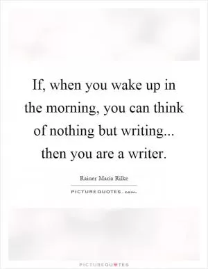 If, when you wake up in the morning, you can think of nothing but writing... then you are a writer Picture Quote #1
