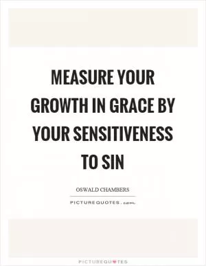 Measure your growth in grace by your sensitiveness to sin Picture Quote #1