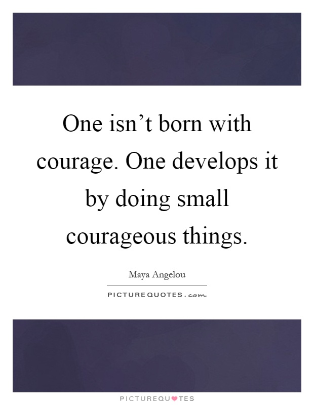 One isn't born with courage. One develops it by doing small courageous things Picture Quote #1