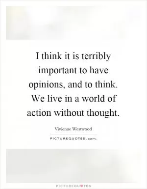 I think it is terribly important to have opinions, and to think. We live in a world of action without thought Picture Quote #1