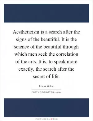 Aestheticism is a search after the signs of the beautiful. It is the science of the beautiful through which men seek the correlation of the arts. It is, to speak more exactly, the search after the secret of life Picture Quote #1