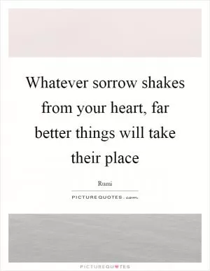Whatever sorrow shakes from your heart, far better things will take their place Picture Quote #1