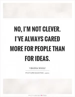 No, I’m not clever. I’ve always cared more for people than for ideas Picture Quote #1