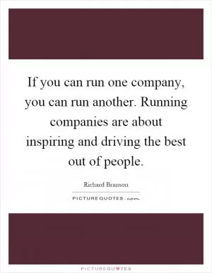 If you can run one company, you can run another. Running companies are about inspiring and driving the best out of people Picture Quote #1
