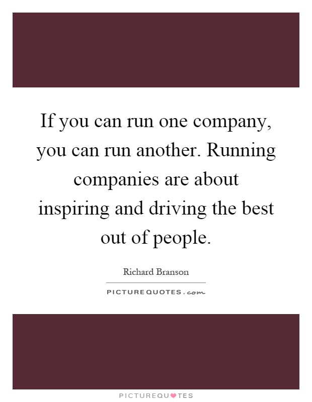 If you can run one company, you can run another. Running companies are about inspiring and driving the best out of people Picture Quote #1
