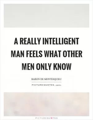 A really intelligent man feels what other men only know Picture Quote #1
