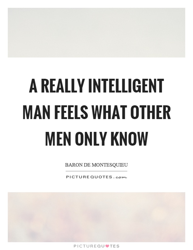 A really intelligent man feels what other men only know Picture Quote #1