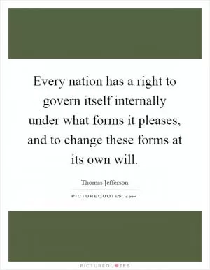Every nation has a right to govern itself internally under what forms it pleases, and to change these forms at its own will Picture Quote #1
