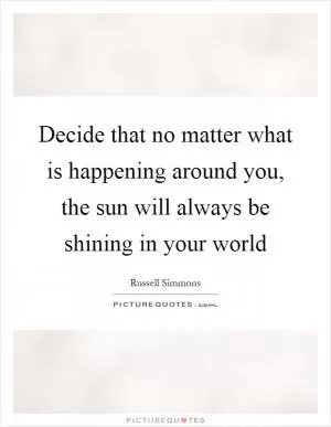 Decide that no matter what is happening around you, the sun will always be shining in your world Picture Quote #1