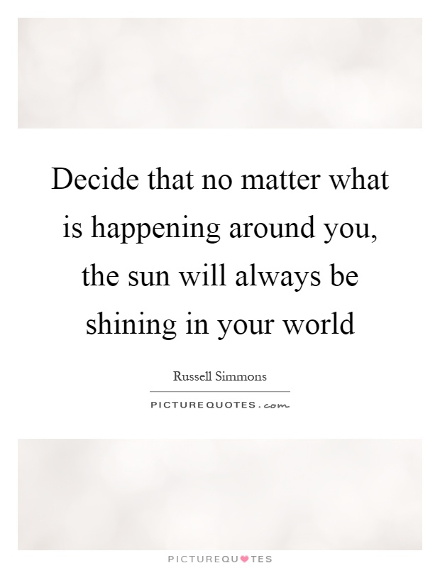 Decide that no matter what is happening around you, the sun will always be shining in your world Picture Quote #1