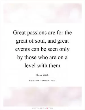 Great passions are for the great of soul, and great events can be seen only by those who are on a level with them Picture Quote #1